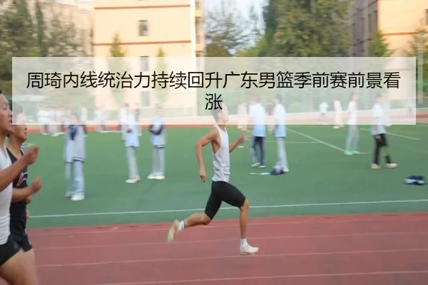 周琦内线统治力持续回升广东男篮季前赛前景看涨